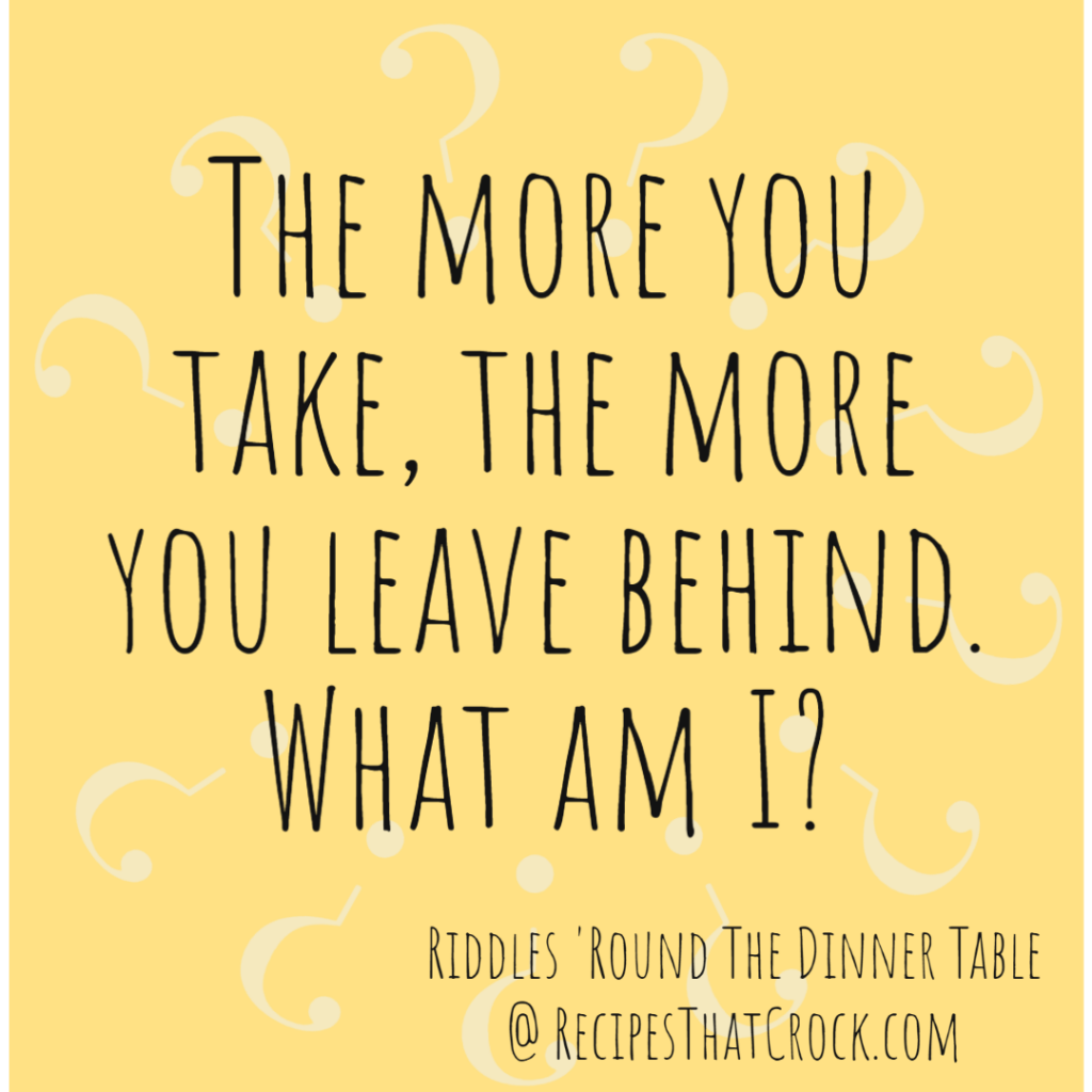 Riddle: The more you take, the more you leave behind. What am I?