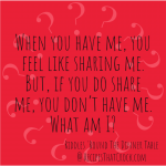 Riddle: When you have me, you feel like sharing me. But, if you do share me, you don’t have me. What am I?
